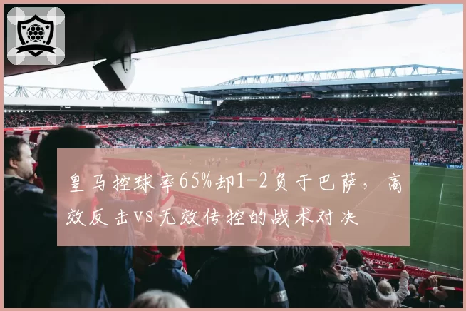 皇马控球率65%却1-2负于巴萨,高效反击vs无效传控的战术对决