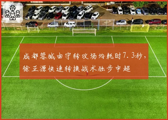 成都蓉城由守转攻场均耗时7.3秒，徐正源快速转换战术独步中超