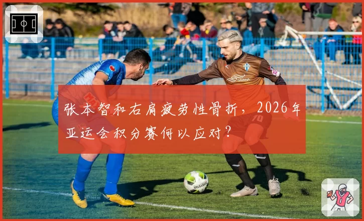 张本智和右肩疲劳性骨折，2026年亚运会积分赛何以应对？