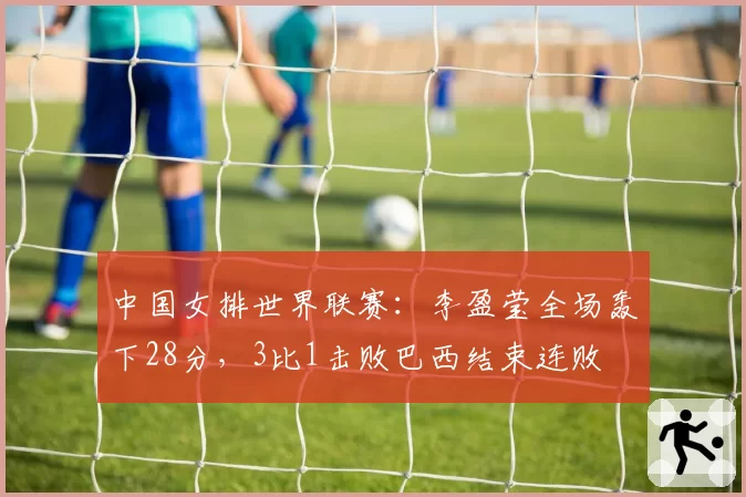 中国女排世界联赛:李盈莹全场轰下28分,3比1击败巴西结束连败