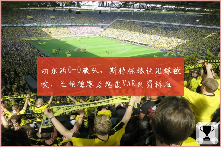 切尔西0-0狼队，斯特林越位进球被吹，兰帕德赛后炮轰VAR判罚标准