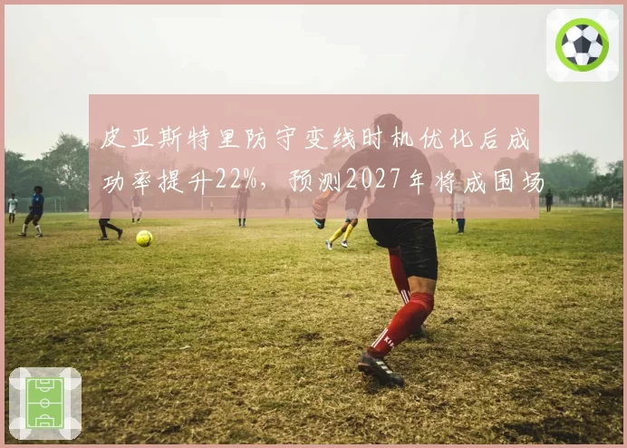 皮亚斯特里防守变线时机优化后成功率提升22%，预测2027年将成围场超车最难车手