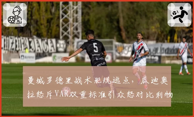 曼城罗德里战术犯规逃点，瓜迪奥拉怒斥VAR双重标准引众怒对比利物浦远藤航相同动作吃牌