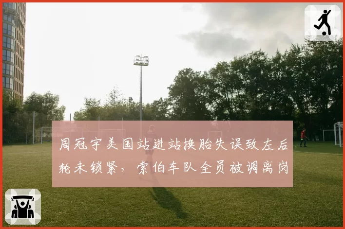 周冠宇美国站进站换胎失误致左后轮未锁紧，索伯车队全员被调离岗位