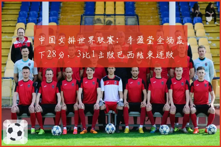 中国女排世界联赛:李盈莹全场轰下28分,3比1击败巴西结束连败