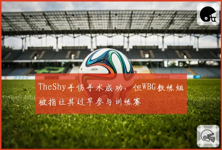TheShy手伤手术成功，但WBG教练组被指让其过早参与训练赛