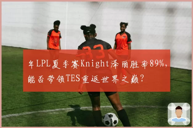年LPL夏季赛Knight泽丽胜率89%，能否带领TES重返世界之巅？