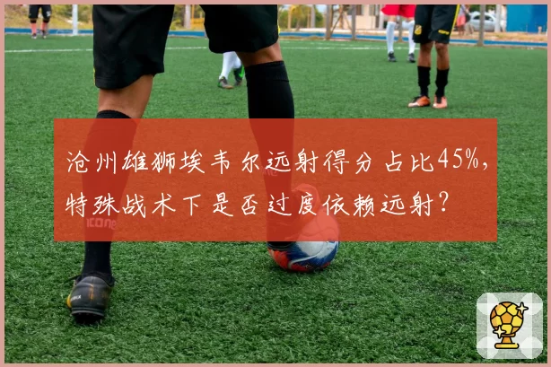 沧州雄狮埃韦尔远射得分占比45%，特殊战术下是否过度依赖远射？