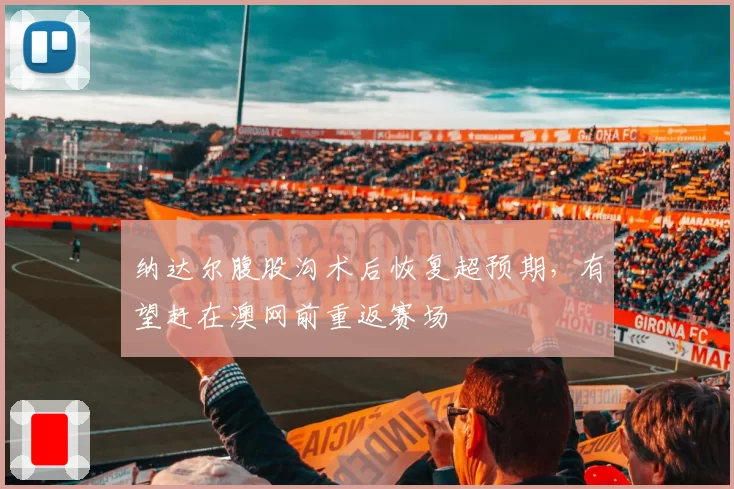纳达尔腹股沟术后恢复超预期，有望赶在澳网前重返赛场