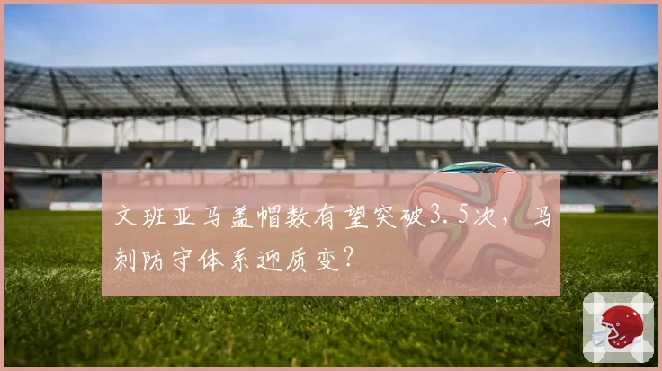 文班亚马盖帽数有望突破3.5次，马刺防守体系迎质变？