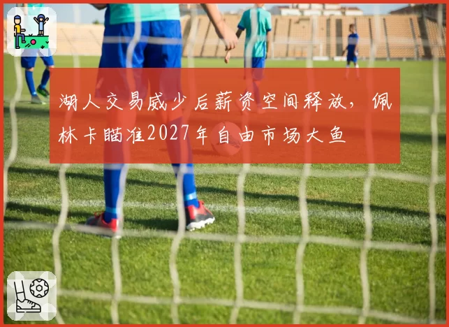 湖人交易威少后薪资空间释放，佩林卡瞄准2027年自由市场大鱼