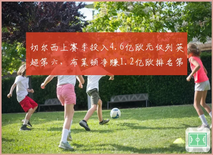 切尔西上赛季投入4.6亿欧元仅列英超第六，布莱顿净赚1.2亿欧排名第七，性价比天壤之别