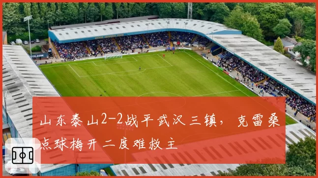 山东泰山2-2战平武汉三镇，克雷桑点球梅开二度难救主
