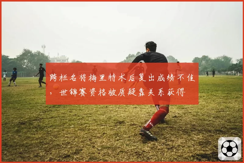 跨栏名将梅里特术后复出成绩不佳，世锦赛资格被质疑靠关系获得