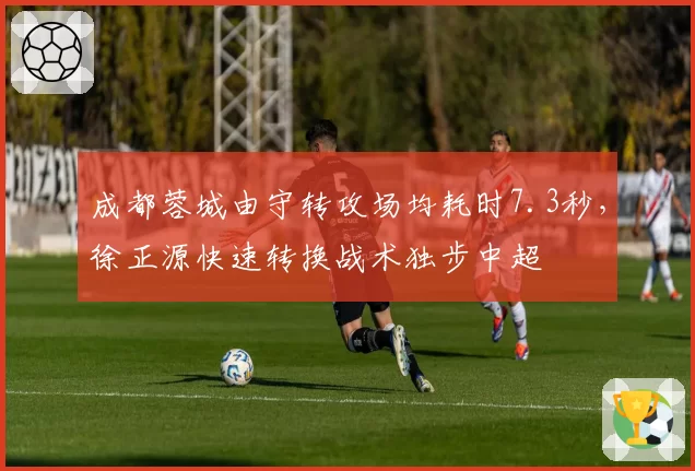 成都蓉城由守转攻场均耗时7.3秒，徐正源快速转换战术独步中超