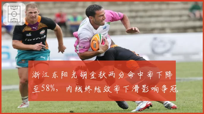 浙江东阳光胡金秋两分命中率下降至58%，内线终结效率下滑影响争冠节奏？
