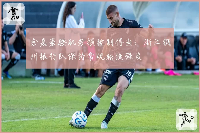余嘉豪腰肌劳损控制得当，浙江稠州银行队保持常规轮换强度