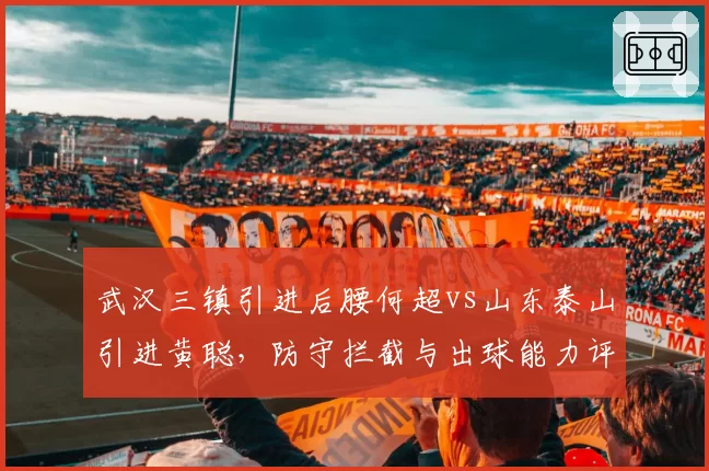 武汉三镇引进后腰何超vs山东泰山引进黄聪，防守拦截与出球能力评分对比