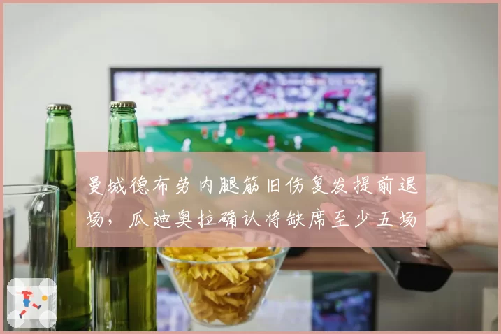 曼城德布劳内腿筋旧伤复发提前退场，瓜迪奥拉确认将缺席至少五场英超