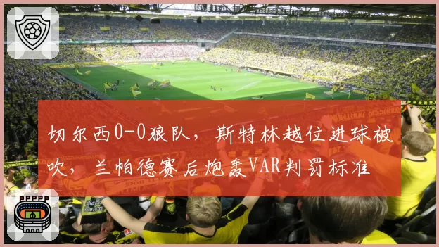 切尔西0-0狼队,斯特林越位进球被吹,兰帕德赛后炮轰VAR判罚标准