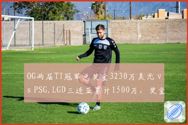 OG两届TI冠军总奖金3230万美元 vs PSG.LGD三连亚累计1500万，奖金差距折射历史遗憾