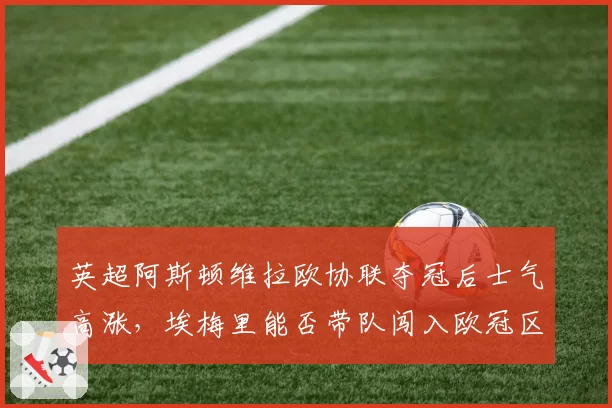 英超阿斯顿维拉欧协联夺冠后士气高涨，埃梅里能否带队闯入欧冠区？