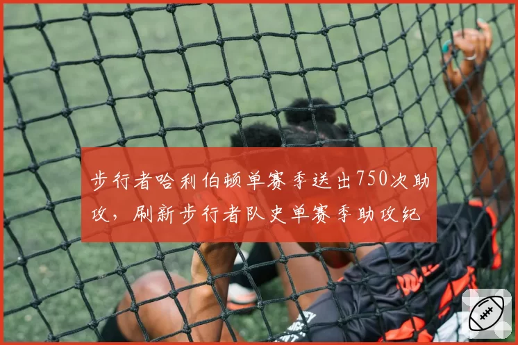 步行者哈利伯顿单赛季送出750次助攻，刷新步行者队史单赛季助攻纪录