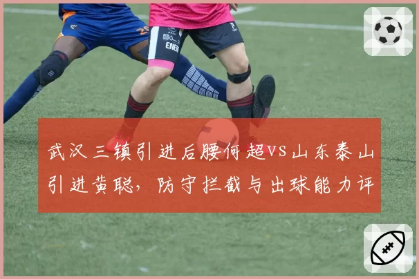 武汉三镇引进后腰何超vs山东泰山引进黄聪，防守拦截与出球能力评分对比