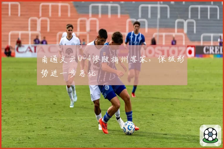 南通支云0-4惨败梅州客家，保级形势进一步恶化