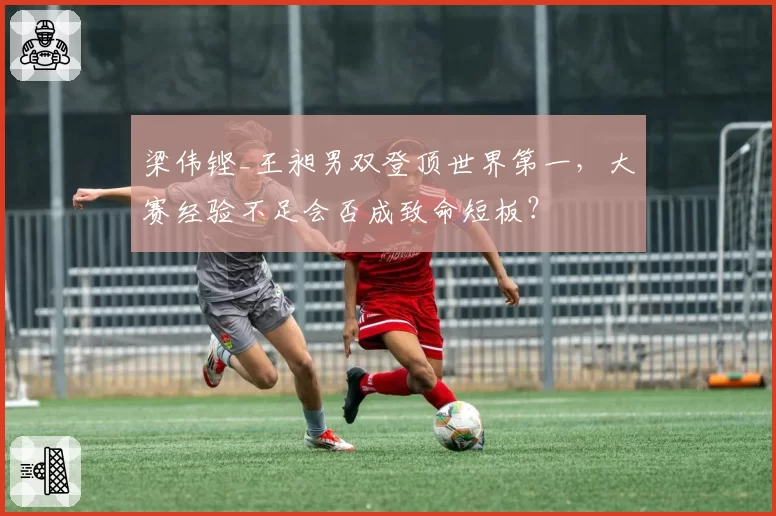 梁伟铿_王昶男双登顶世界第一，大赛经验不足会否成致命短板？