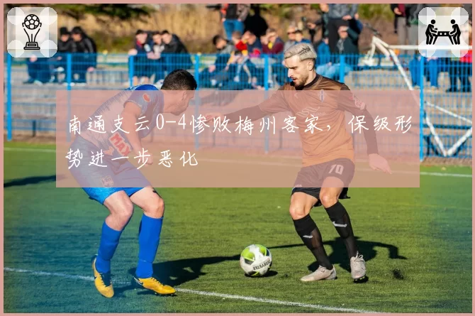 南通支云0-4惨败梅州客家，保级形势进一步恶化