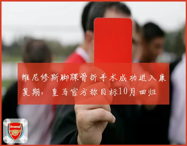 维尼修斯脚踝骨折手术成功进入康复期，皇马官方称目标10月回归