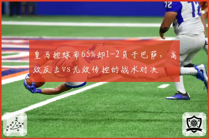 皇马控球率65%却1-2负于巴萨，高效反击vs无效传控的战术对决