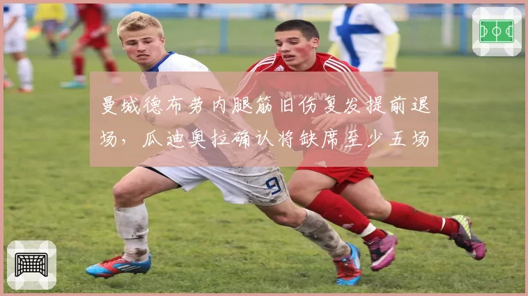 曼城德布劳内腿筋旧伤复发提前退场，瓜迪奥拉确认将缺席至少五场英超