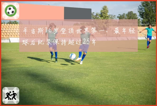 辛吉斯16岁登顶世界第一，最年轻球后纪录保持超过25年