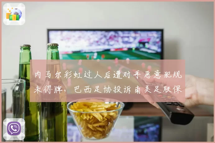 内马尔彩虹过人后遭对手恶意犯规未得牌，巴西足协投诉南美足联保护不力