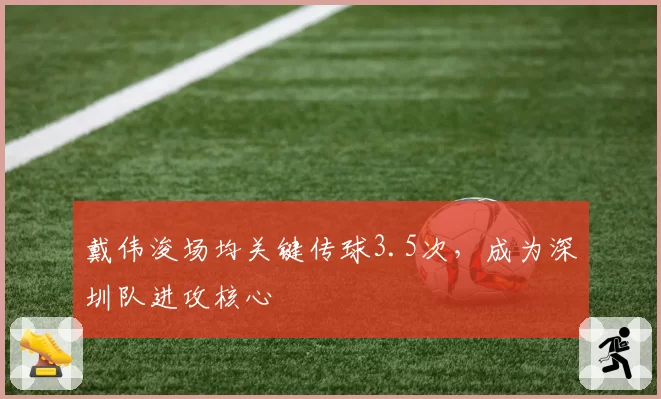 戴伟浚场均关键传球3.5次，成为深圳队进攻核心