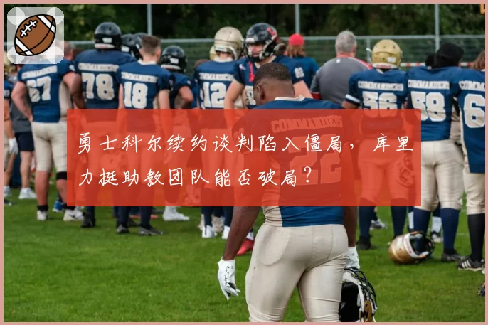 勇士科尔续约谈判陷入僵局,库里力挺助教团队能否破局?