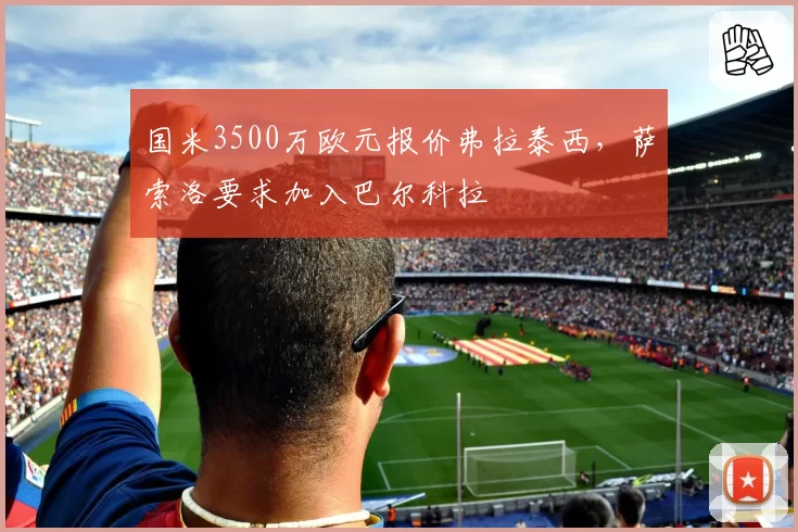 国米3500万欧元报价弗拉泰西,萨索洛要求加入巴尔科拉