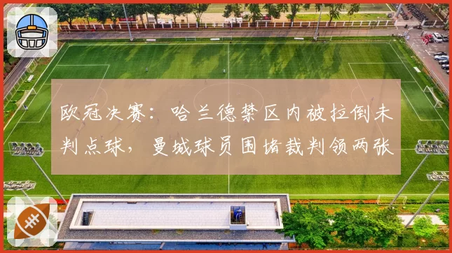 欧冠决赛：哈兰德禁区内被拉倒未判点球，曼城球员围堵裁判领两张黄牌
