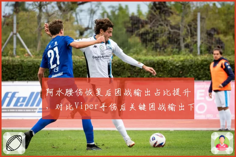 阿水腰伤恢复后团战输出占比提升，对比Viper手伤后关键团战输出下降