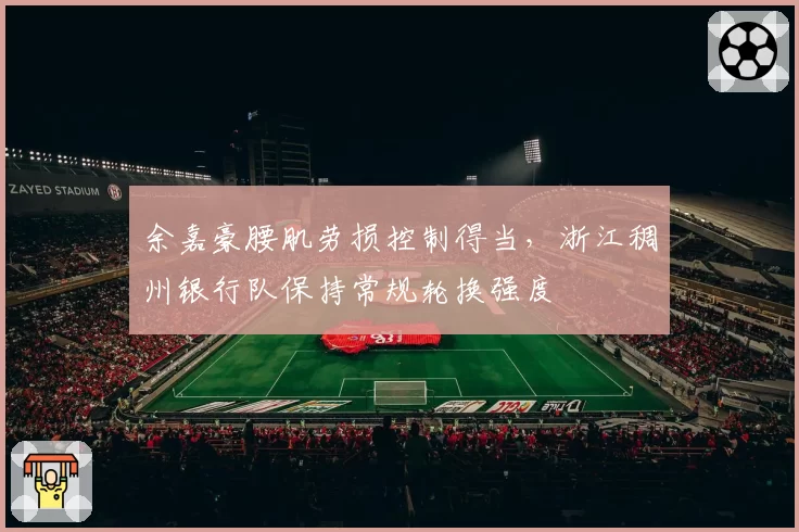 余嘉豪腰肌劳损控制得当，浙江稠州银行队保持常规轮换强度